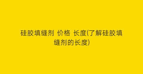 硅胶填缝剂 价格 长度(了解硅胶填缝剂的长度)